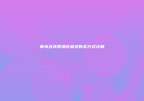 青岛五环啤酒价格及购买方式详解