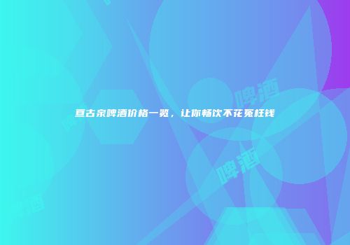 亘古泉啤酒价格一览，让你畅饮不花冤枉钱