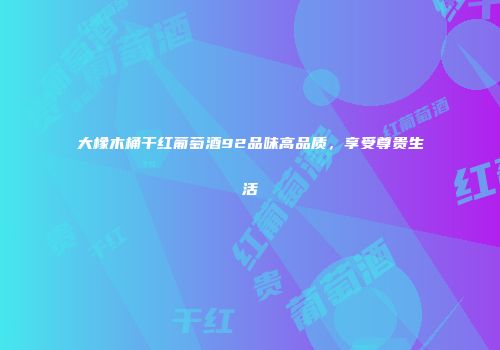 大橡木桶干红葡萄酒92品味高品质，享受尊贵生活