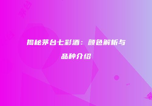 揭秘茅台七彩酒：颜色解析与品种介绍