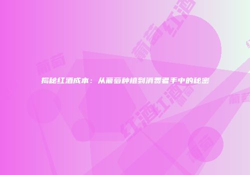 揭秘红酒成本：从葡萄种植到消费者手中的秘密