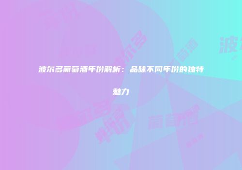 波尔多葡萄酒年份解析：品味不同年份的独特魅力