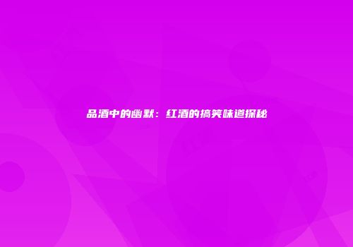 品酒中的幽默：红酒的搞笑味道探秘