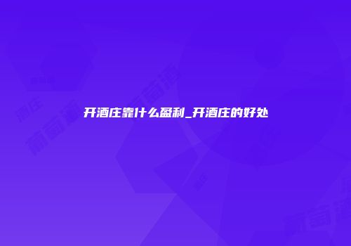 开酒庄靠什么盈利_开酒庄的好处
