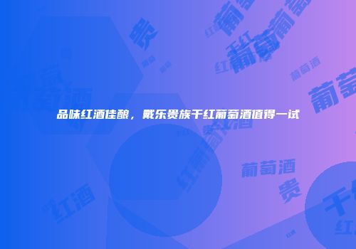 品味红酒佳酿，戴乐贵族干红葡萄酒值得一试