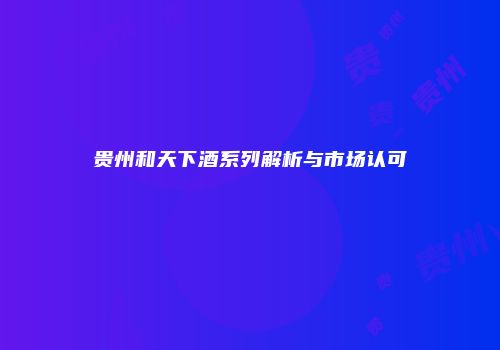 贵州和天下酒系列解析与市场认可