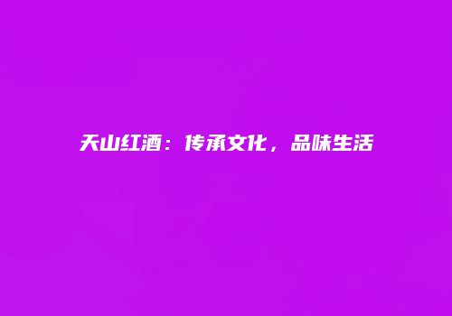 天山红酒：传承文化，品味生活