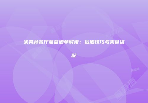 米其林餐厅葡萄酒单解析：选酒技巧与美食搭配