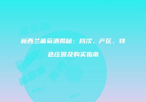 新西兰葡萄酒揭秘：档次、产区、特色庄园及购买指南