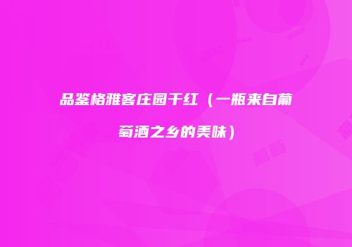 品鉴格雅客庄园干红（一瓶来自葡萄酒之乡的美味）