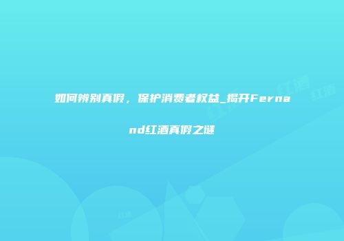 如何辨别真假，保护消费者权益_揭开Fernand红酒真假之谜