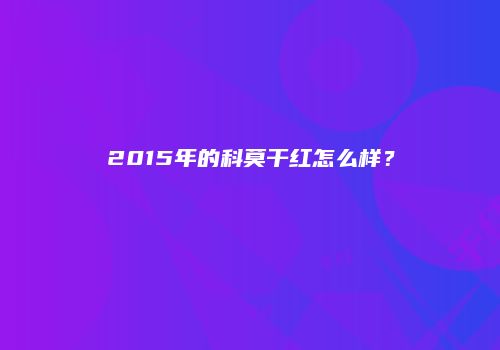 2015年的科莫干红怎么样？