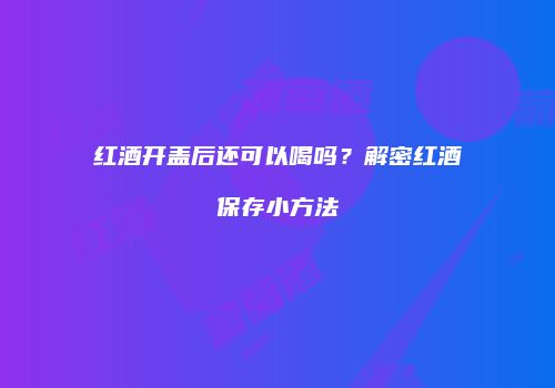 红酒开盖后还可以喝吗？解密红酒保存小方法