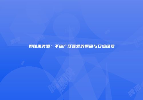 揭秘黑啤酒：不被广泛喜爱的原因与口感探索