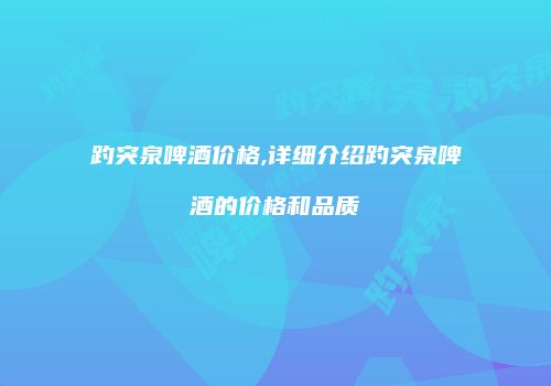 趵突泉啤酒价格,详细介绍趵突泉啤酒的价格和品质