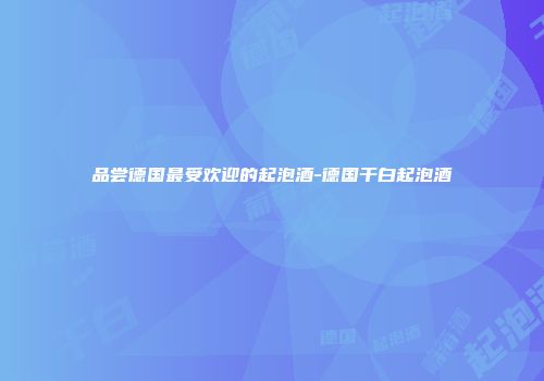 品尝德国最受欢迎的起泡酒-德国干白起泡酒