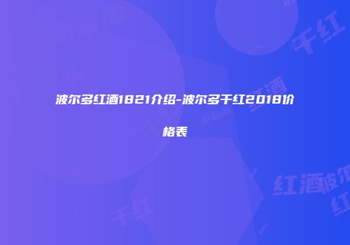 波尔多红酒1821介绍-波尔多干红2018价格表