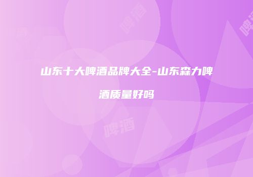 山东十大啤酒品牌大全-山东森力啤酒质量好吗