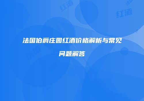 法国伯爵庄园红酒价格解析与常见问题解答