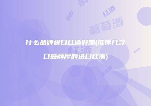 什么品牌进口红酒好喝(推荐几款口感醇厚的进口红酒)