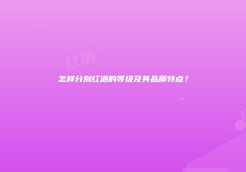怎样分别红酒的等级及其品质特点？