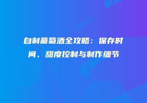 自制葡萄酒全攻略：保存时间、甜度控制与制作细节