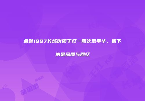金装1997长城优质干红一瓶饮尽年华，留下的是品质与回忆