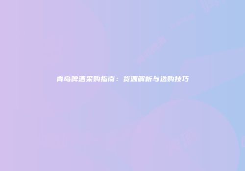 青岛啤酒采购指南：货源解析与选购技巧
