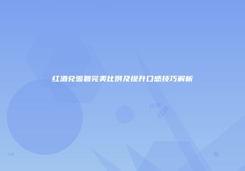 红酒兑雪碧完美比例及提升口感技巧解析