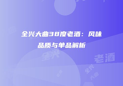 全兴大曲38度老酒：风味品质与单品解析