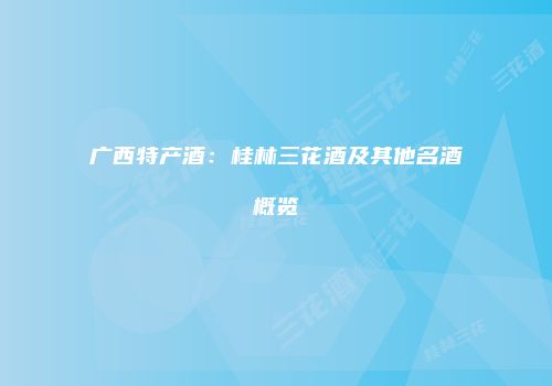 广西特产酒：桂林三花酒及其他名酒概览