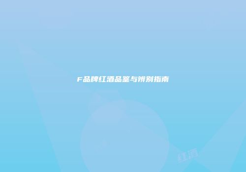 F品牌红酒品鉴与辨别指南