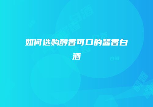 如何选购醇香可口的酱香白酒