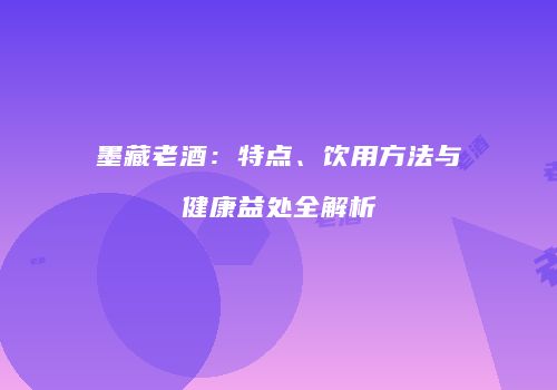 墨藏老酒：特点、饮用方法与健康益处全解析