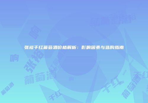 张裕干红葡萄酒价格解析：影响因素与选购指南