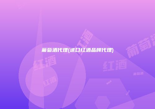 葡萄酒代理(进口红酒品牌代理)