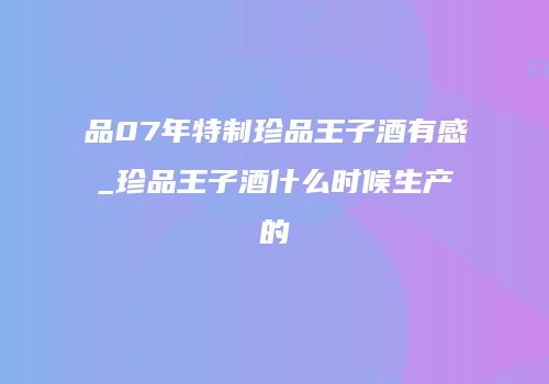 品07年特制珍品王子酒有感_珍品王子酒什么时候生产的