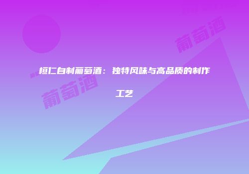 桓仁自制葡萄酒：独特风味与高品质的制作工艺
