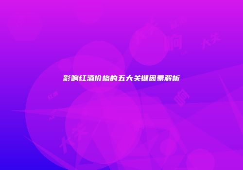 影响红酒价格的五大关键因素解析