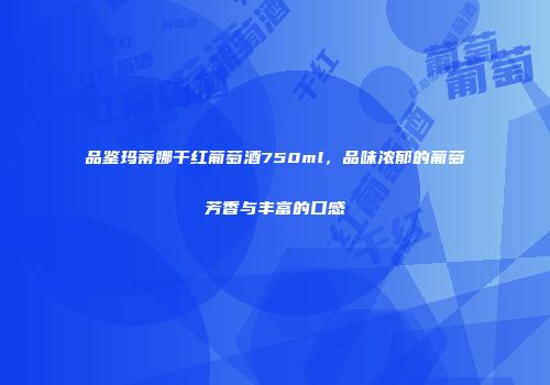 品鉴玛蒂娜干红葡萄酒750ml，品味浓郁的葡萄芳香与丰富的口感