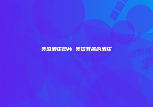 美国酒庄图片_美国有名的酒庄