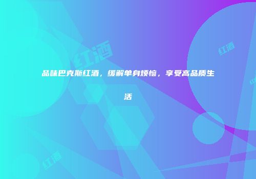品味巴克斯红酒，缓解单身烦恼，享受高品质生活
