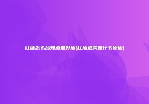 红酒怎么品知道是好酒(红酒难喝是什么原因)