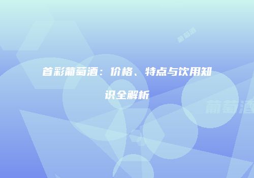 首彩葡萄酒：价格、特点与饮用知识全解析