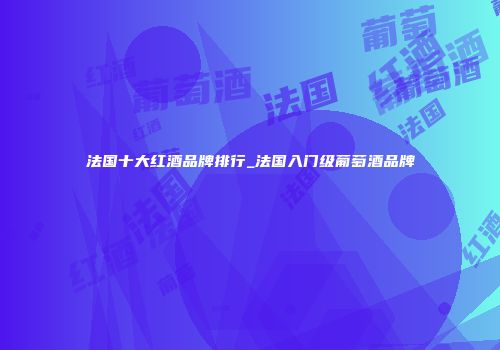 法国十大红酒品牌排行_法国入门级葡萄酒品牌