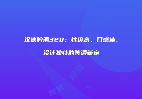 汉德啤酒320：性价高、口感佳、设计独特的啤酒新宠