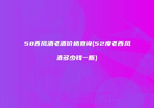 58西凤酒老酒价格查询(52度老西凤酒多少钱一瓶)