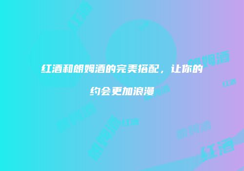 红酒和朗姆酒的完美搭配，让你的约会更加浪漫