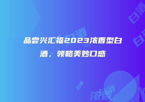 品尝兴汇福2023浓香型白酒，领略美妙口感