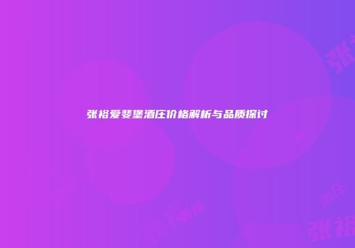 张裕爱斐堡酒庄价格解析与品质探讨